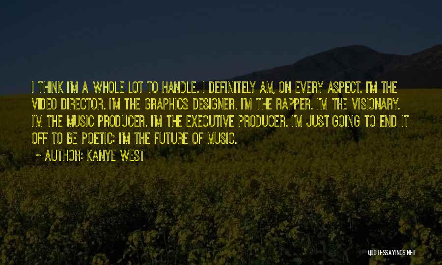 Kanye West Quotes: I Think I'm A Whole Lot To Handle. I Definitely Am, On Every Aspect. I'm The Video Director. I'm The