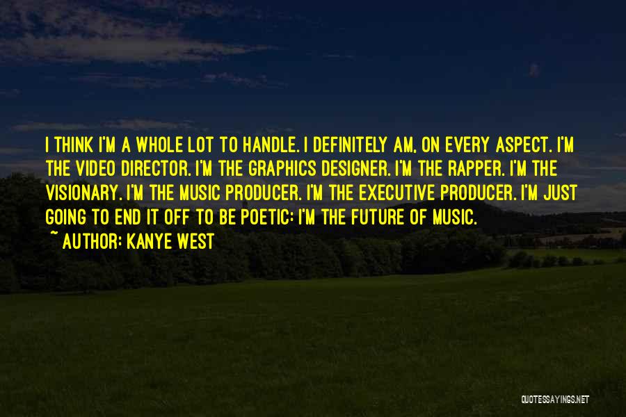 Kanye West Quotes: I Think I'm A Whole Lot To Handle. I Definitely Am, On Every Aspect. I'm The Video Director. I'm The