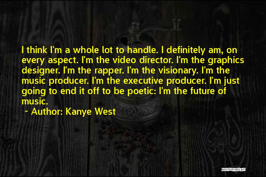 Kanye West Quotes: I Think I'm A Whole Lot To Handle. I Definitely Am, On Every Aspect. I'm The Video Director. I'm The