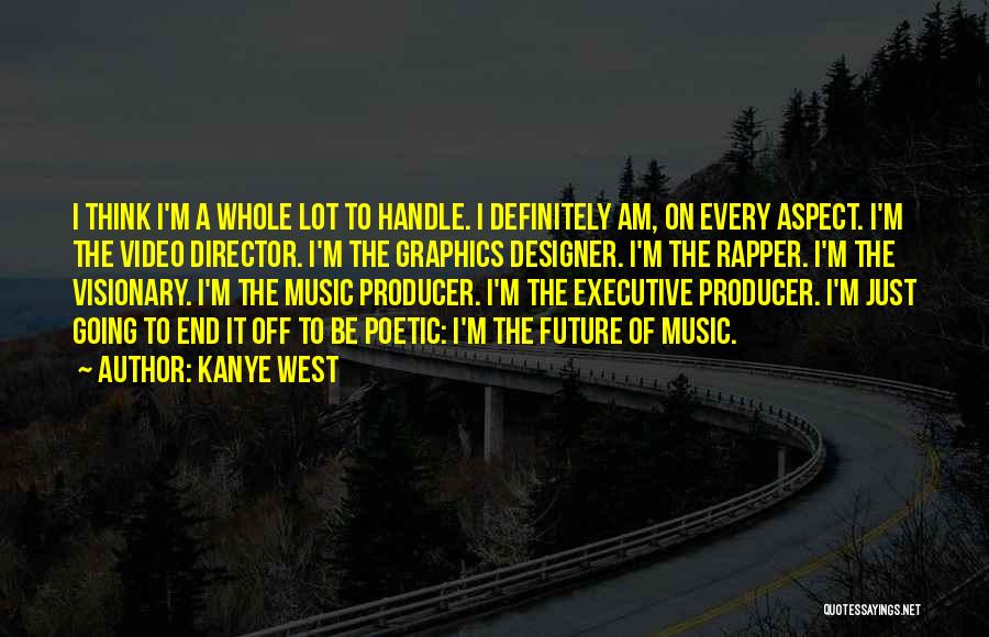 Kanye West Quotes: I Think I'm A Whole Lot To Handle. I Definitely Am, On Every Aspect. I'm The Video Director. I'm The