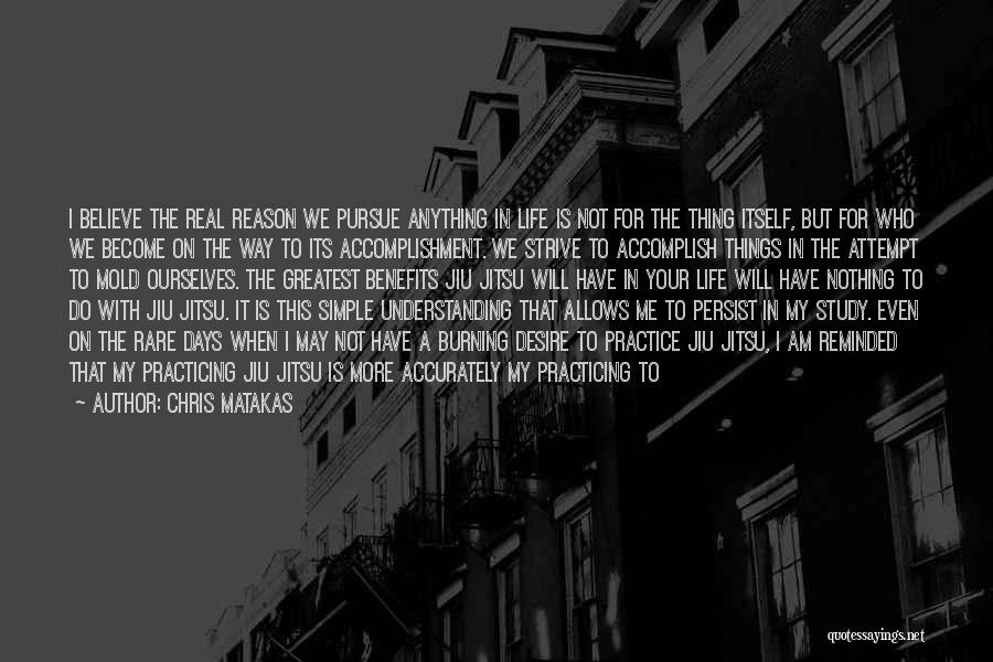 Chris Matakas Quotes: I Believe The Real Reason We Pursue Anything In Life Is Not For The Thing Itself, But For Who We