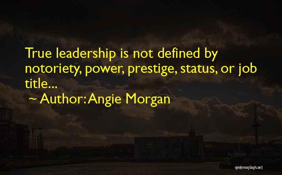 Angie Morgan Quotes: True Leadership Is Not Defined By Notoriety, Power, Prestige, Status, Or Job Title...