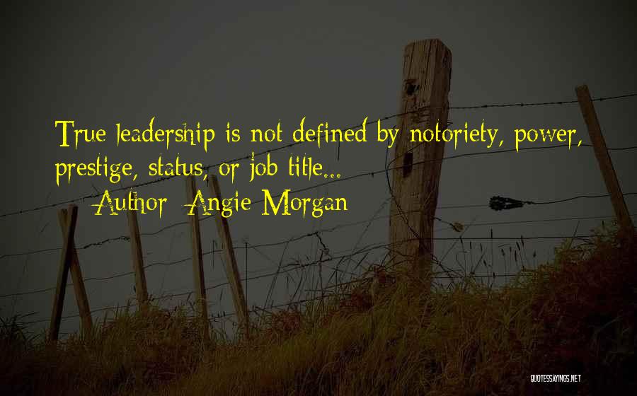 Angie Morgan Quotes: True Leadership Is Not Defined By Notoriety, Power, Prestige, Status, Or Job Title...