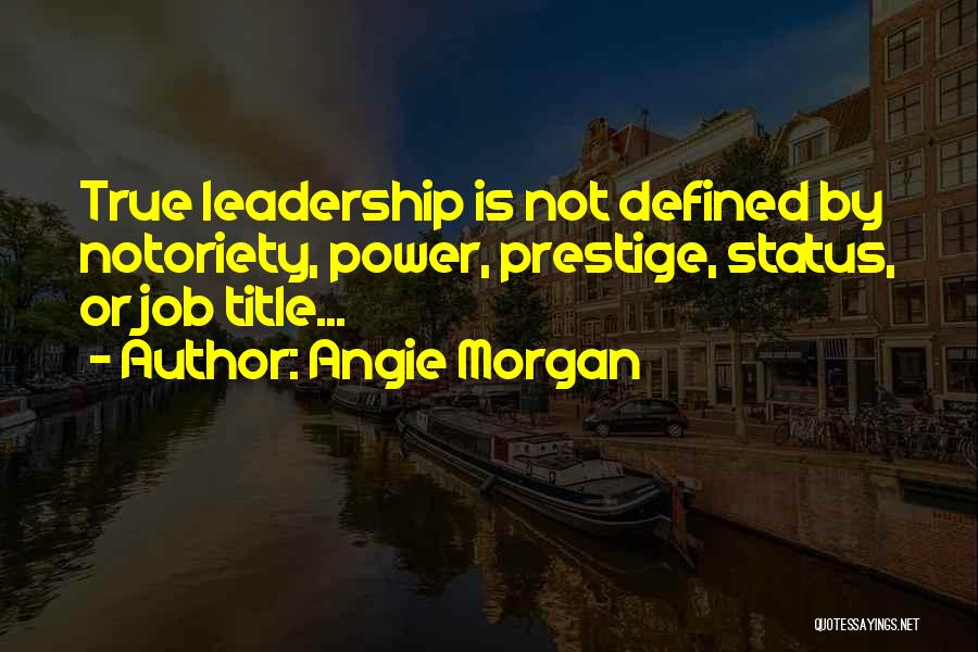Angie Morgan Quotes: True Leadership Is Not Defined By Notoriety, Power, Prestige, Status, Or Job Title...
