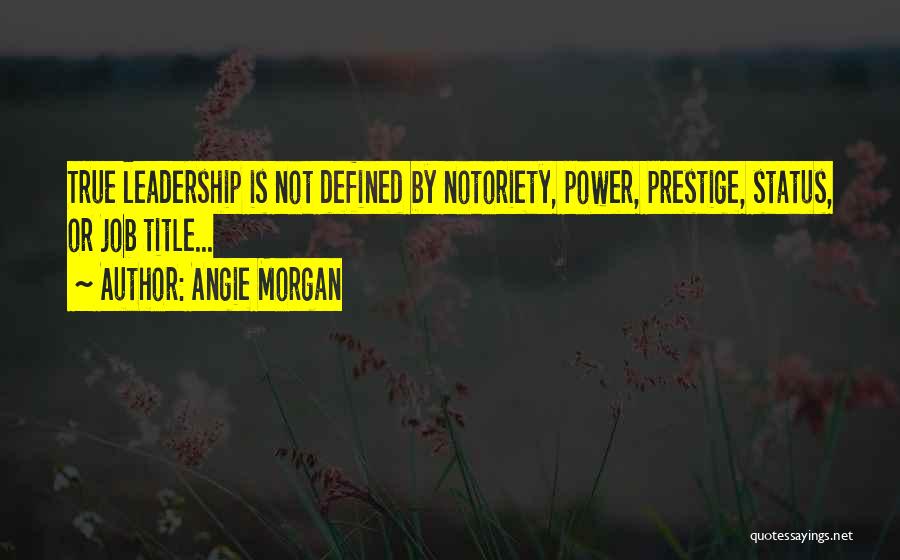 Angie Morgan Quotes: True Leadership Is Not Defined By Notoriety, Power, Prestige, Status, Or Job Title...