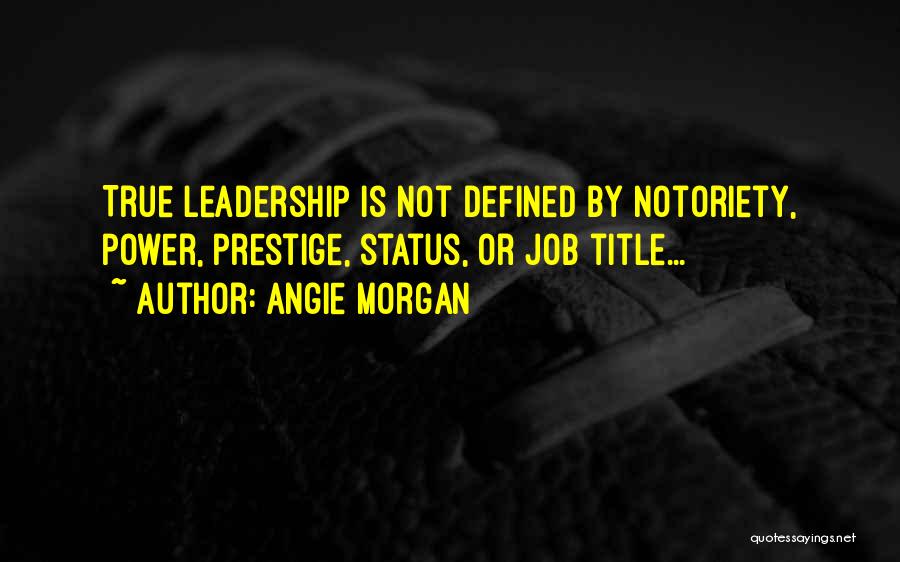 Angie Morgan Quotes: True Leadership Is Not Defined By Notoriety, Power, Prestige, Status, Or Job Title...