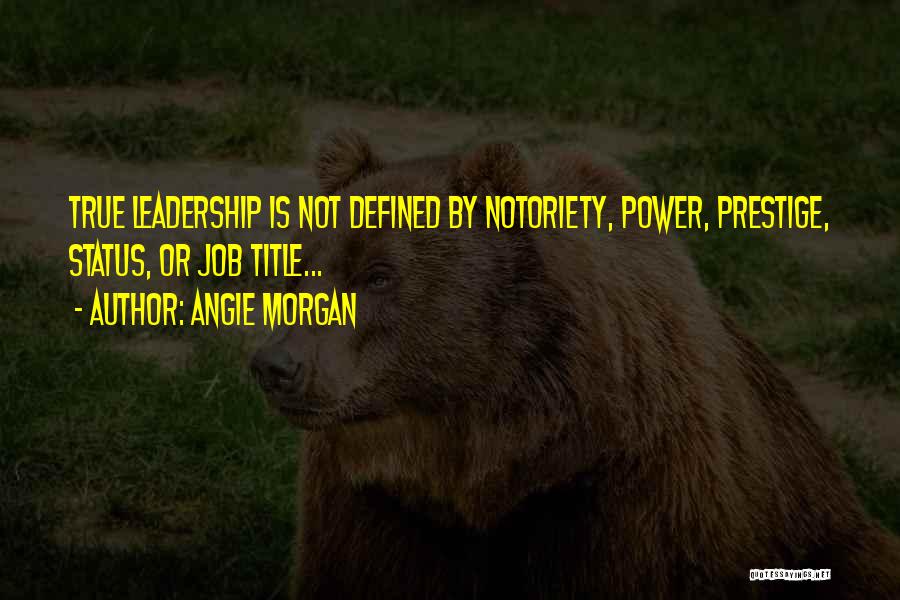 Angie Morgan Quotes: True Leadership Is Not Defined By Notoriety, Power, Prestige, Status, Or Job Title...