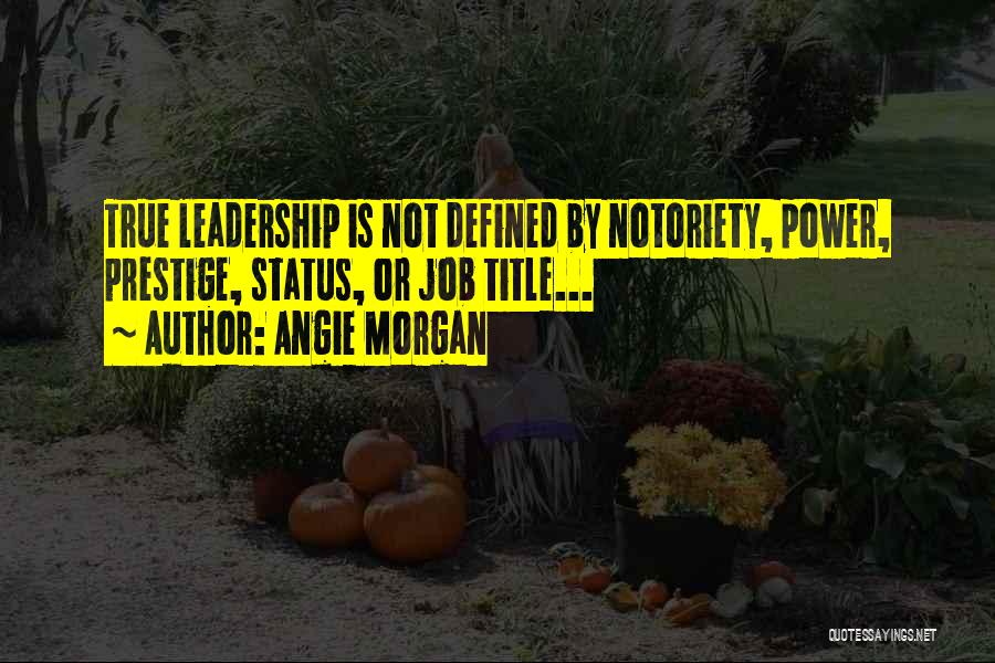 Angie Morgan Quotes: True Leadership Is Not Defined By Notoriety, Power, Prestige, Status, Or Job Title...