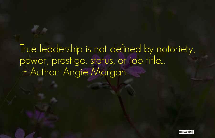 Angie Morgan Quotes: True Leadership Is Not Defined By Notoriety, Power, Prestige, Status, Or Job Title...