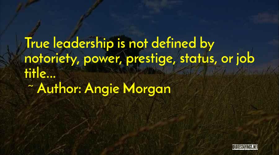 Angie Morgan Quotes: True Leadership Is Not Defined By Notoriety, Power, Prestige, Status, Or Job Title...