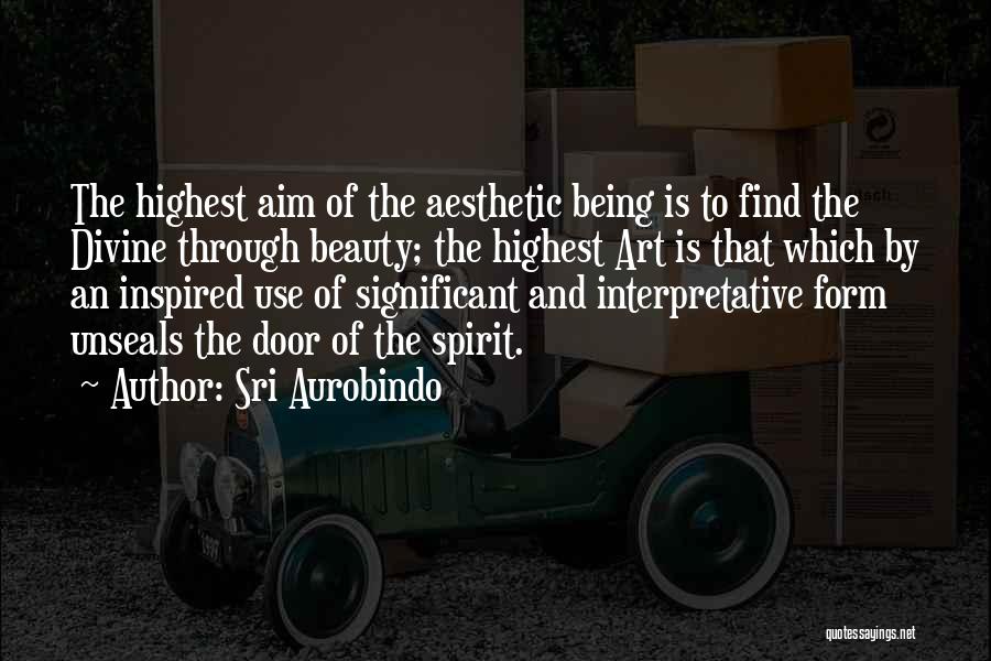 Sri Aurobindo Quotes: The Highest Aim Of The Aesthetic Being Is To Find The Divine Through Beauty; The Highest Art Is That Which