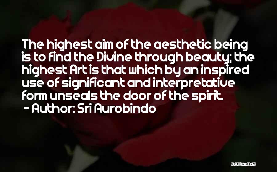 Sri Aurobindo Quotes: The Highest Aim Of The Aesthetic Being Is To Find The Divine Through Beauty; The Highest Art Is That Which