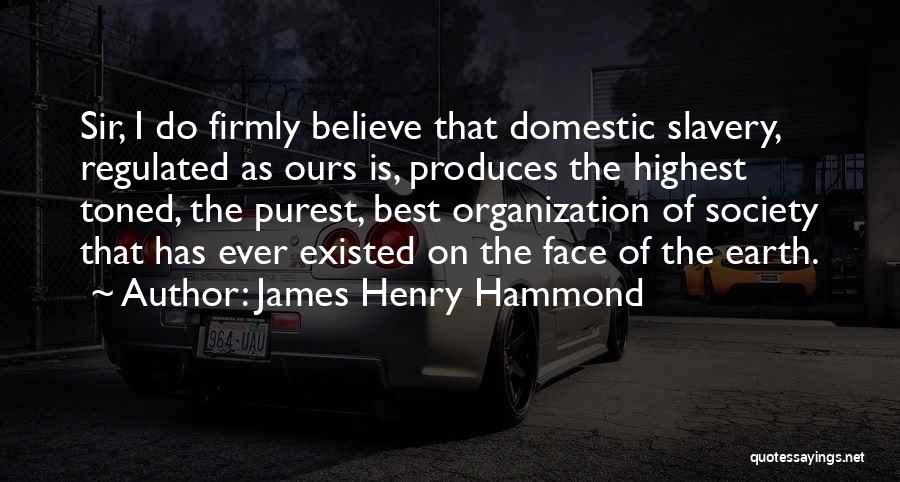 James Henry Hammond Quotes: Sir, I Do Firmly Believe That Domestic Slavery, Regulated As Ours Is, Produces The Highest Toned, The Purest, Best Organization