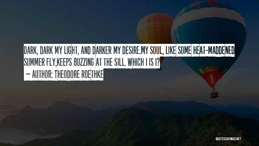 Theodore Roethke Quotes: Dark, Dark My Light, And Darker My Desire.my Soul, Like Some Heat-maddened Summer Fly,keeps Buzzing At The Sill. Which I