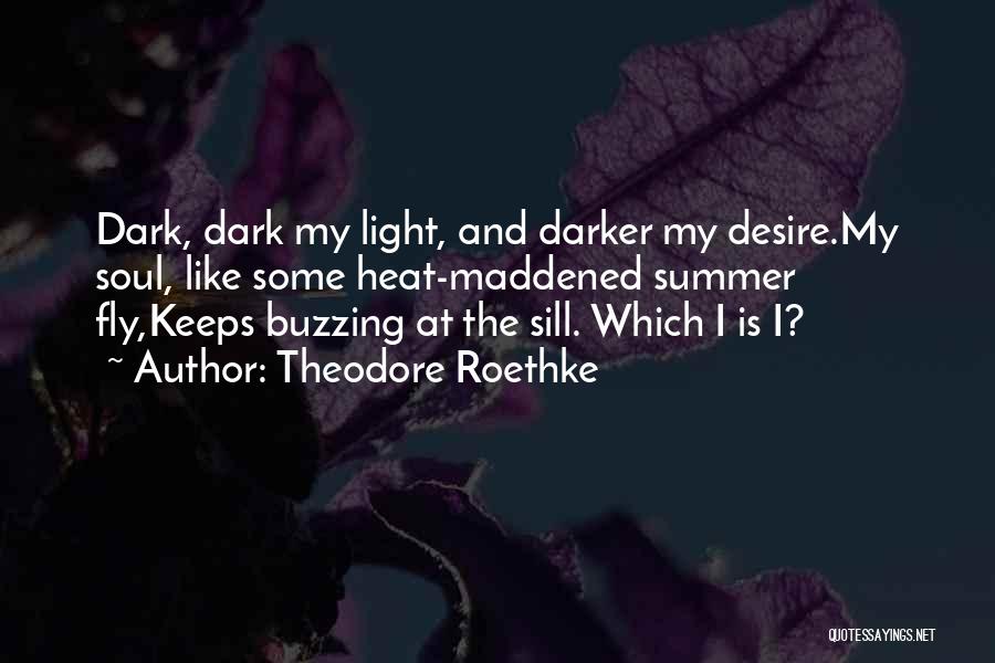 Theodore Roethke Quotes: Dark, Dark My Light, And Darker My Desire.my Soul, Like Some Heat-maddened Summer Fly,keeps Buzzing At The Sill. Which I