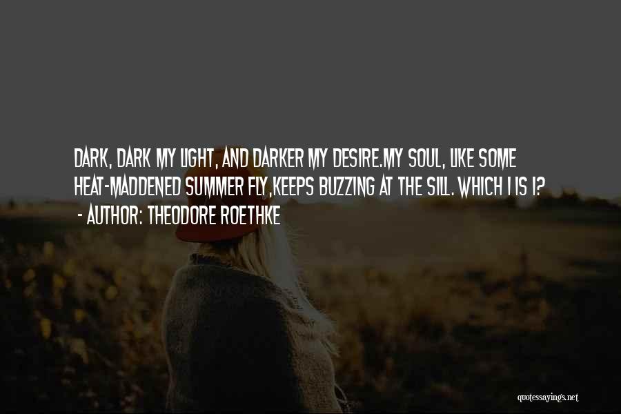 Theodore Roethke Quotes: Dark, Dark My Light, And Darker My Desire.my Soul, Like Some Heat-maddened Summer Fly,keeps Buzzing At The Sill. Which I