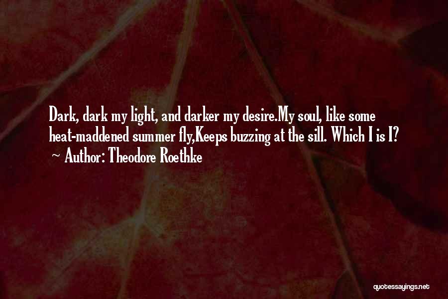 Theodore Roethke Quotes: Dark, Dark My Light, And Darker My Desire.my Soul, Like Some Heat-maddened Summer Fly,keeps Buzzing At The Sill. Which I