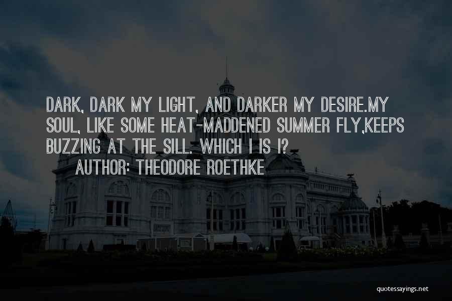 Theodore Roethke Quotes: Dark, Dark My Light, And Darker My Desire.my Soul, Like Some Heat-maddened Summer Fly,keeps Buzzing At The Sill. Which I