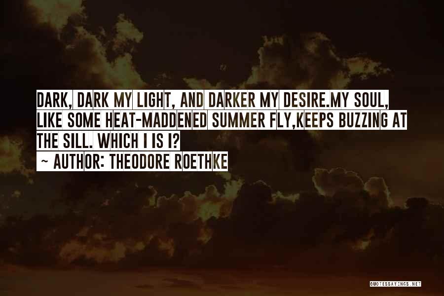 Theodore Roethke Quotes: Dark, Dark My Light, And Darker My Desire.my Soul, Like Some Heat-maddened Summer Fly,keeps Buzzing At The Sill. Which I