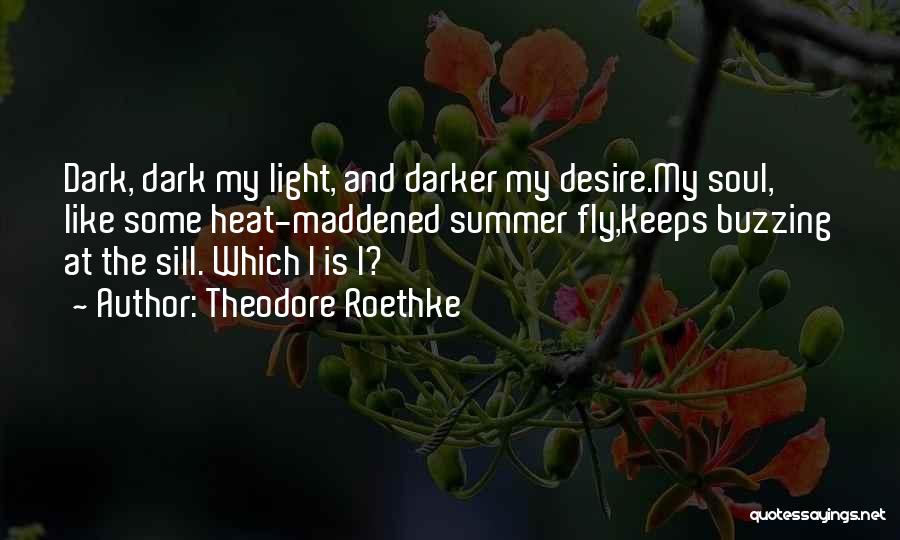 Theodore Roethke Quotes: Dark, Dark My Light, And Darker My Desire.my Soul, Like Some Heat-maddened Summer Fly,keeps Buzzing At The Sill. Which I