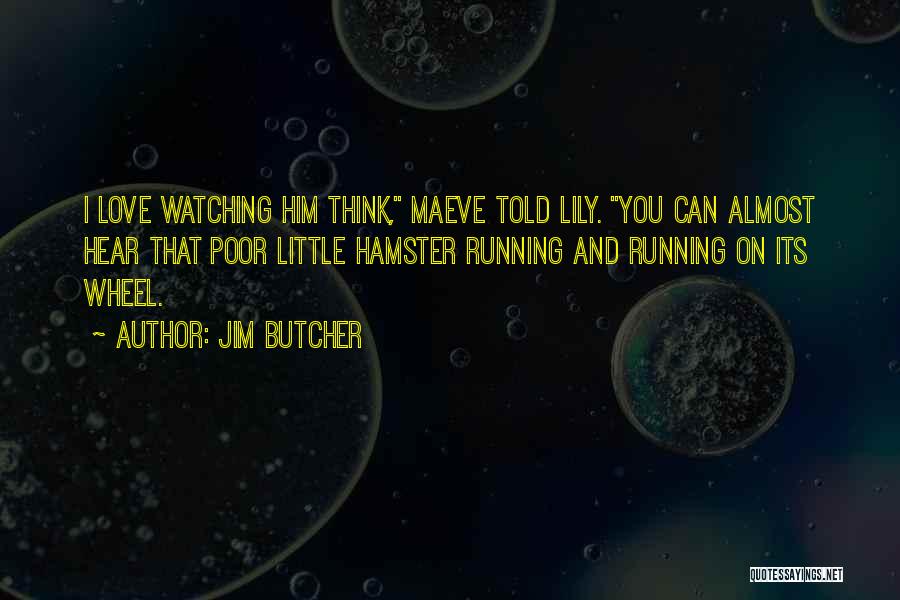 Jim Butcher Quotes: I Love Watching Him Think, Maeve Told Lily. You Can Almost Hear That Poor Little Hamster Running And Running On