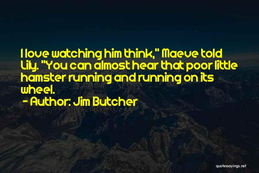 Jim Butcher Quotes: I Love Watching Him Think, Maeve Told Lily. You Can Almost Hear That Poor Little Hamster Running And Running On