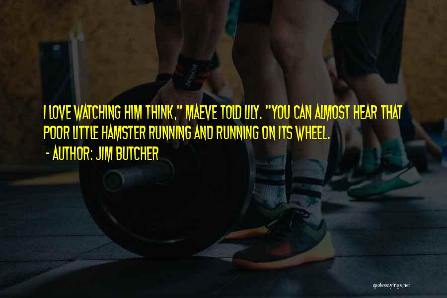 Jim Butcher Quotes: I Love Watching Him Think, Maeve Told Lily. You Can Almost Hear That Poor Little Hamster Running And Running On