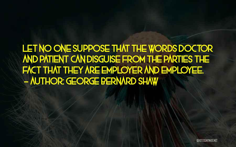 George Bernard Shaw Quotes: Let No One Suppose That The Words Doctor And Patient Can Disguise From The Parties The Fact That They Are