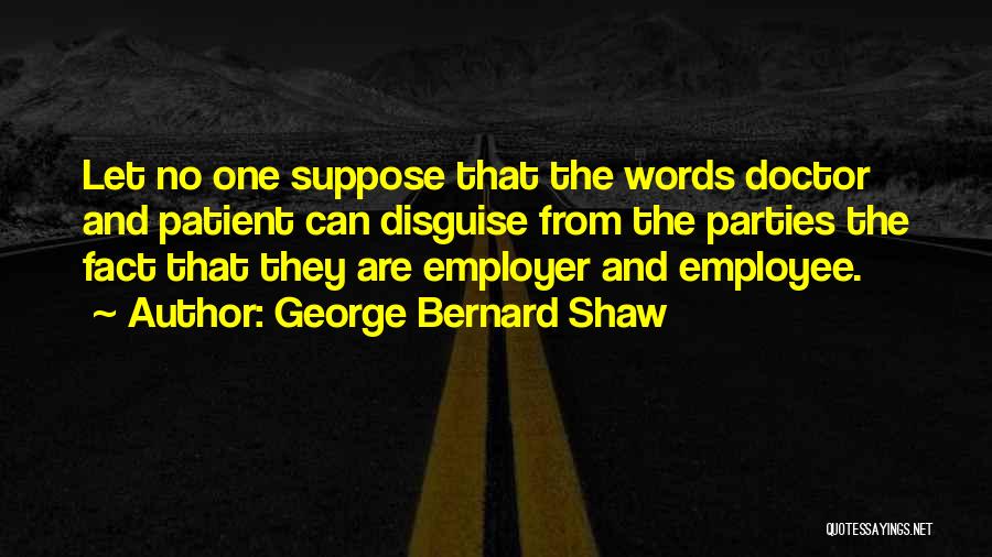 George Bernard Shaw Quotes: Let No One Suppose That The Words Doctor And Patient Can Disguise From The Parties The Fact That They Are