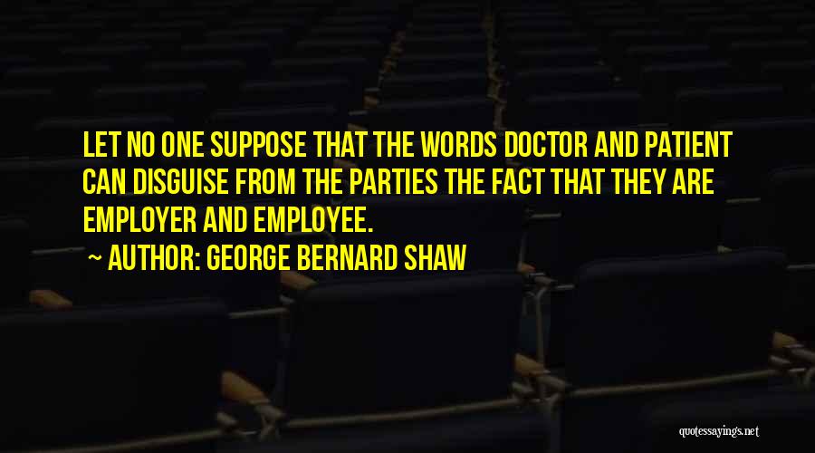 George Bernard Shaw Quotes: Let No One Suppose That The Words Doctor And Patient Can Disguise From The Parties The Fact That They Are