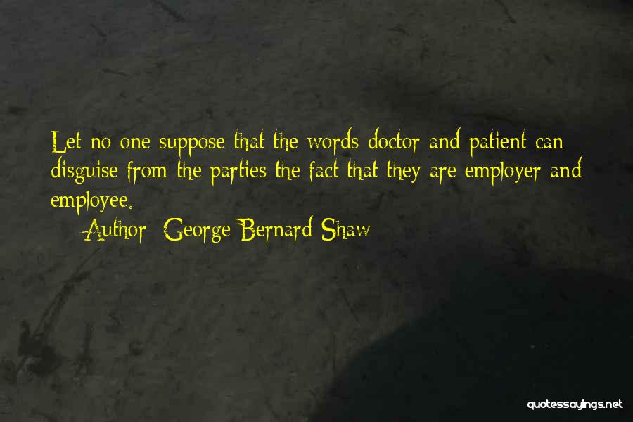 George Bernard Shaw Quotes: Let No One Suppose That The Words Doctor And Patient Can Disguise From The Parties The Fact That They Are