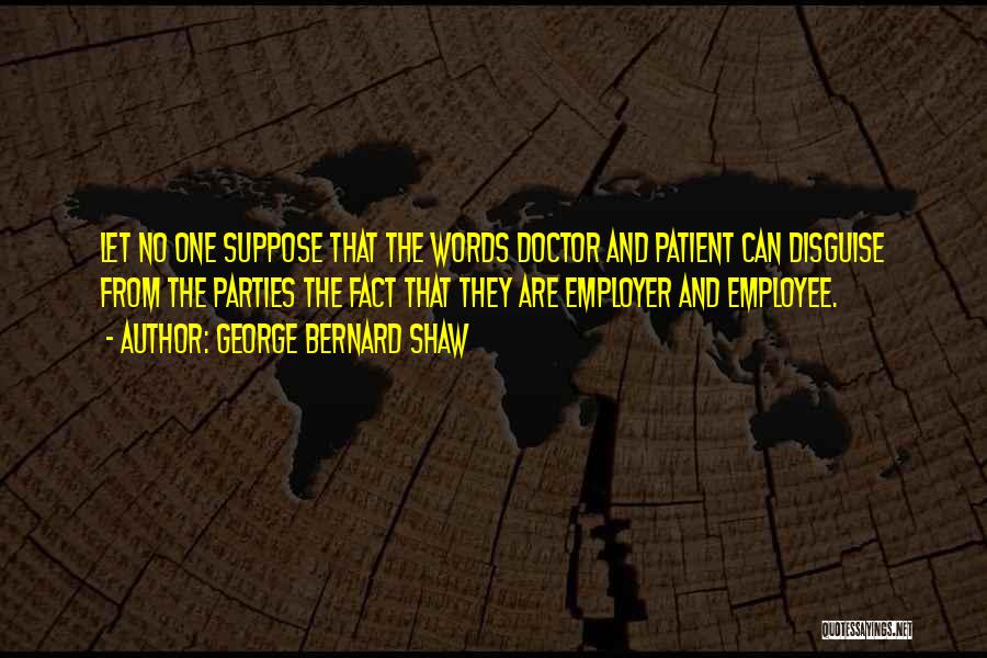 George Bernard Shaw Quotes: Let No One Suppose That The Words Doctor And Patient Can Disguise From The Parties The Fact That They Are