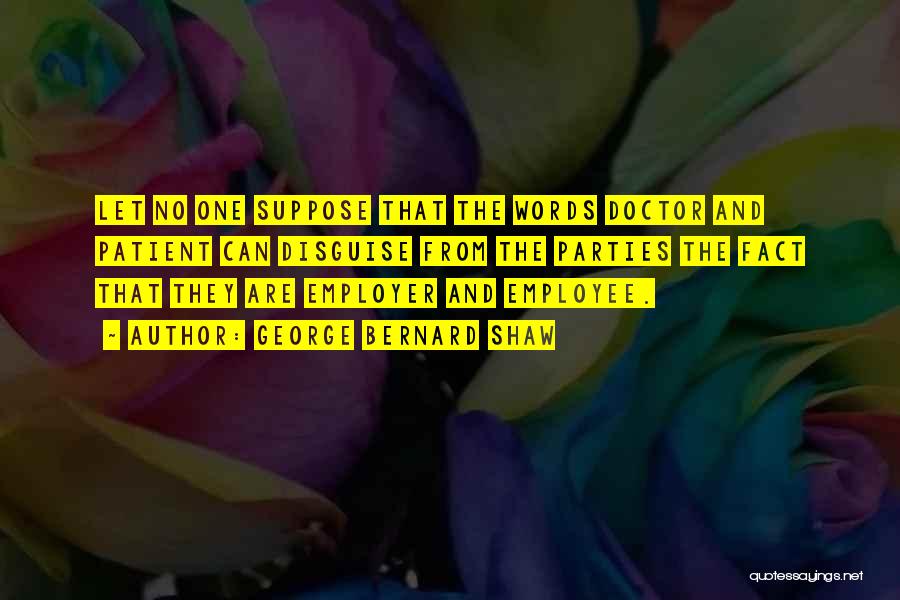 George Bernard Shaw Quotes: Let No One Suppose That The Words Doctor And Patient Can Disguise From The Parties The Fact That They Are