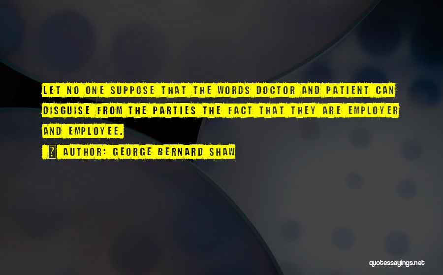 George Bernard Shaw Quotes: Let No One Suppose That The Words Doctor And Patient Can Disguise From The Parties The Fact That They Are