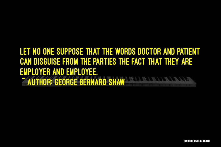 George Bernard Shaw Quotes: Let No One Suppose That The Words Doctor And Patient Can Disguise From The Parties The Fact That They Are