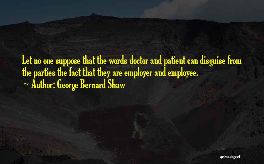 George Bernard Shaw Quotes: Let No One Suppose That The Words Doctor And Patient Can Disguise From The Parties The Fact That They Are