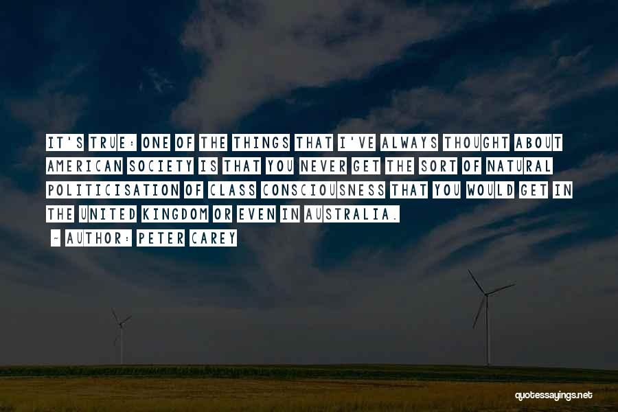 Peter Carey Quotes: It's True: One Of The Things That I've Always Thought About American Society Is That You Never Get The Sort