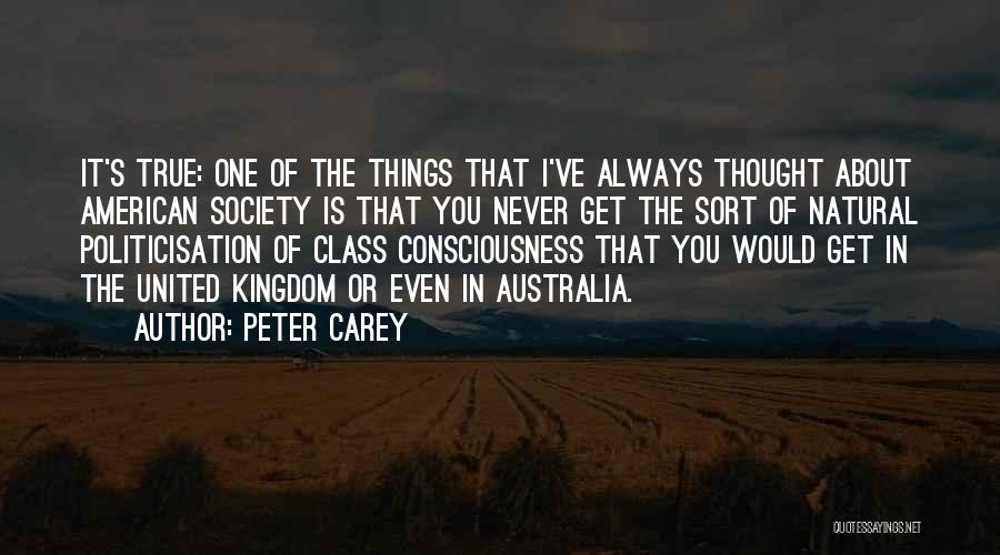 Peter Carey Quotes: It's True: One Of The Things That I've Always Thought About American Society Is That You Never Get The Sort