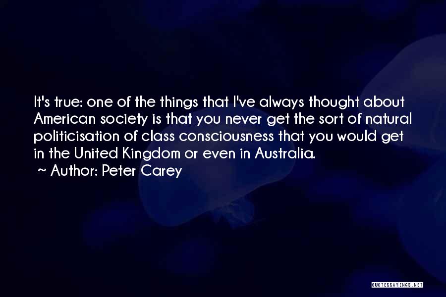 Peter Carey Quotes: It's True: One Of The Things That I've Always Thought About American Society Is That You Never Get The Sort