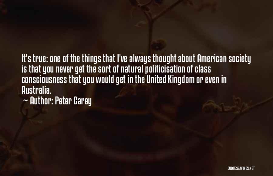 Peter Carey Quotes: It's True: One Of The Things That I've Always Thought About American Society Is That You Never Get The Sort