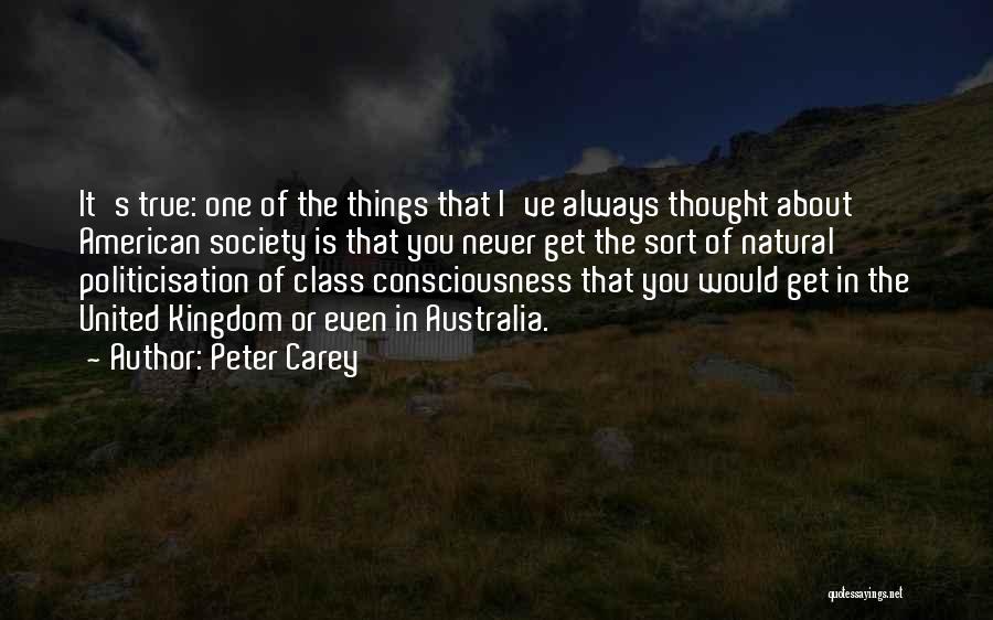 Peter Carey Quotes: It's True: One Of The Things That I've Always Thought About American Society Is That You Never Get The Sort