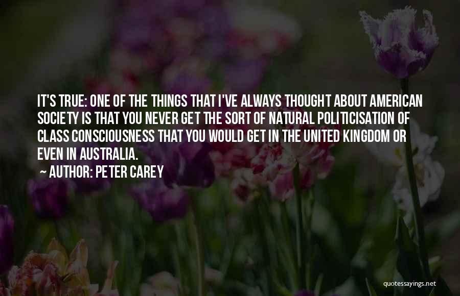 Peter Carey Quotes: It's True: One Of The Things That I've Always Thought About American Society Is That You Never Get The Sort