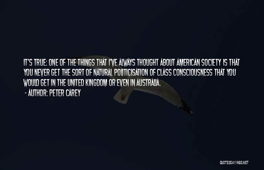 Peter Carey Quotes: It's True: One Of The Things That I've Always Thought About American Society Is That You Never Get The Sort