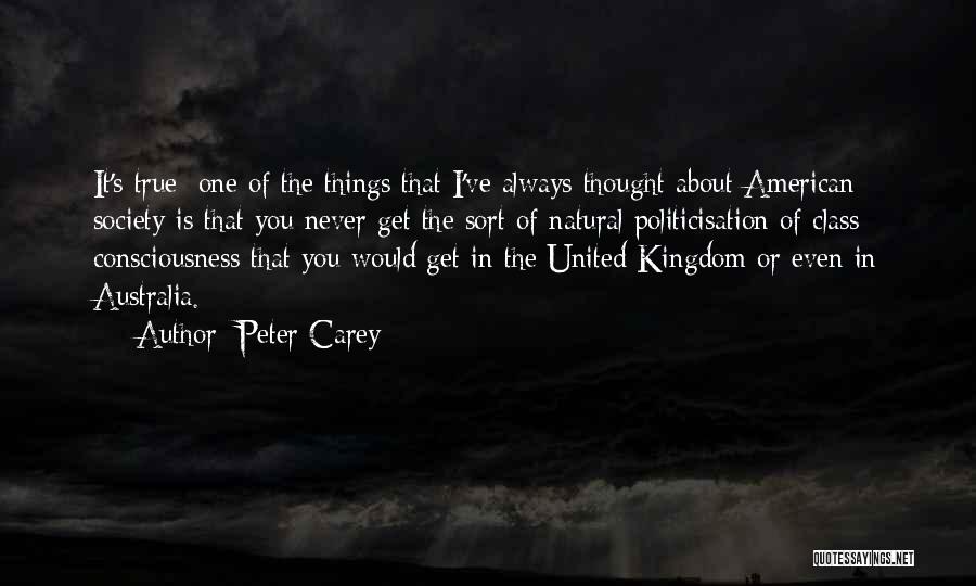 Peter Carey Quotes: It's True: One Of The Things That I've Always Thought About American Society Is That You Never Get The Sort