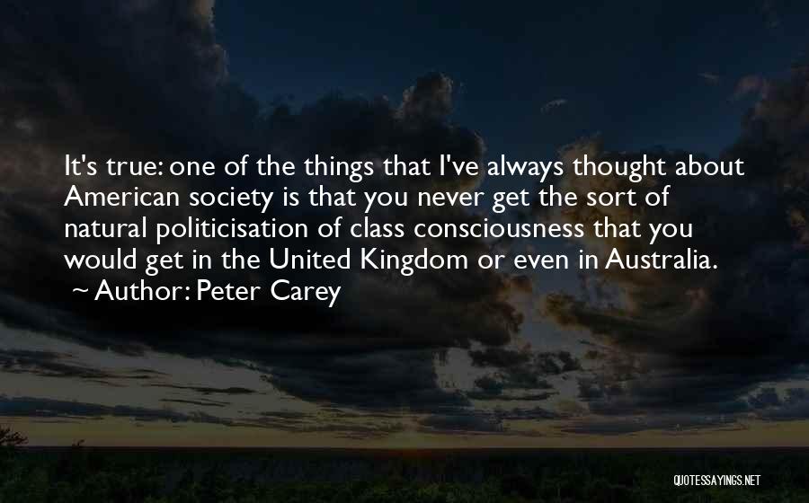 Peter Carey Quotes: It's True: One Of The Things That I've Always Thought About American Society Is That You Never Get The Sort