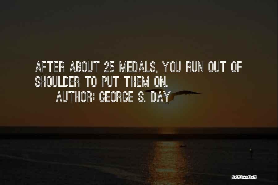 George S. Day Quotes: After About 25 Medals, You Run Out Of Shoulder To Put Them On.