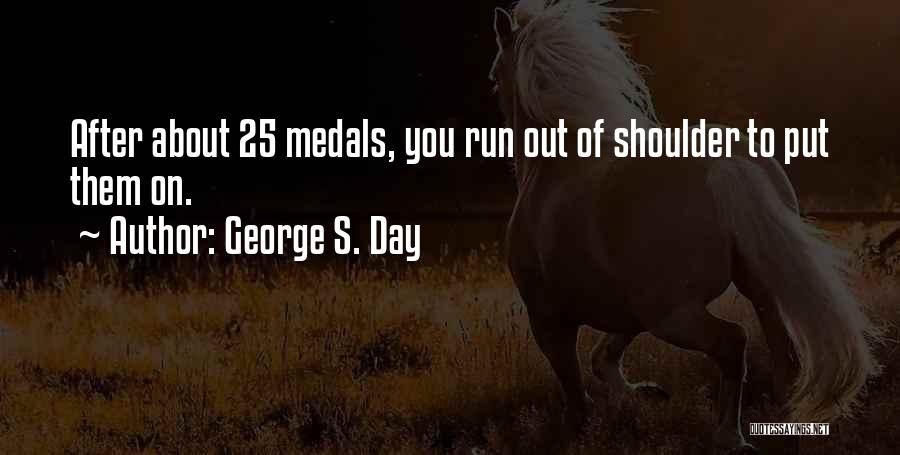 George S. Day Quotes: After About 25 Medals, You Run Out Of Shoulder To Put Them On.