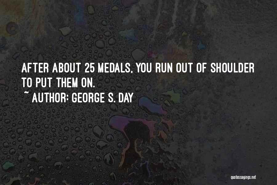 George S. Day Quotes: After About 25 Medals, You Run Out Of Shoulder To Put Them On.
