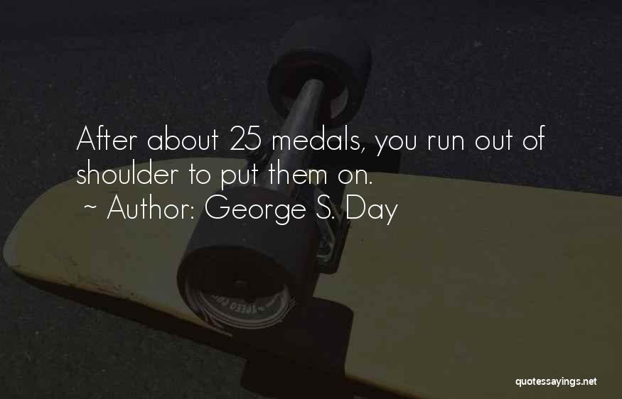 George S. Day Quotes: After About 25 Medals, You Run Out Of Shoulder To Put Them On.