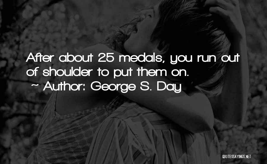 George S. Day Quotes: After About 25 Medals, You Run Out Of Shoulder To Put Them On.
